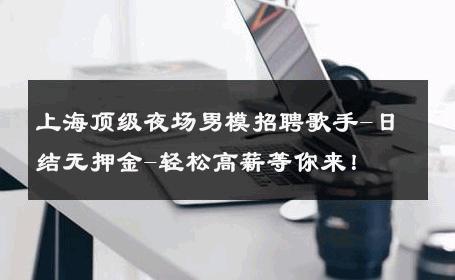 上海顶级夜场男模招聘歌手-日结无押金-轻松高薪等你来！ 