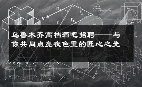 乌鲁木齐高档酒吧招聘——与你共同点亮夜色里的匠心之光 