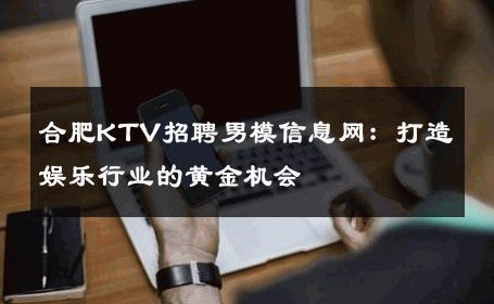 合肥KTV招聘男模信息网：打造娱乐行业的黄金机会 