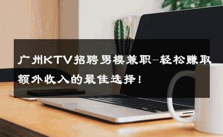广州KTV招聘男模兼职-轻松赚取额外收入的最佳选择！ 