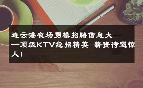 连云港夜场男模招聘信息大——顶级KTV急招精英-薪资待遇惊人！ 
