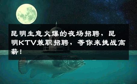 昆明生意火爆的夜场招聘，昆明KTV兼职招聘，等你来挑战高薪！