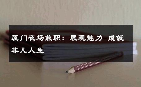 厦门夜场兼职：展现魅力-成就非凡人生 