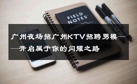 广州夜场招广州KTV招聘男模——开启属于你的闪耀之路 