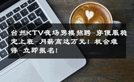 台州KTV夜场男模招聘-穿便服稳定上班-月薪高达万元！机会难得-立即报名！ 