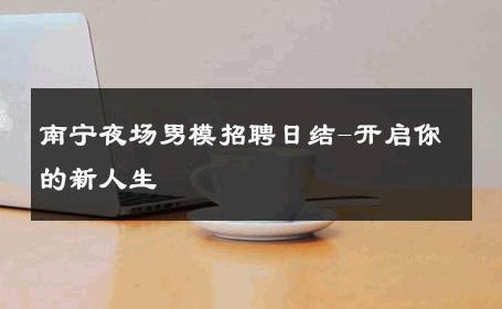 南宁夜场男模招聘日结-开启你的新人生 