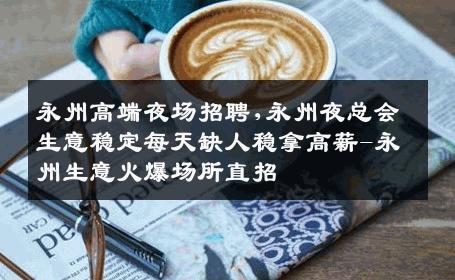 永州高端夜场招聘,永州夜总会生意稳定每天缺人稳拿高薪-永州生意火爆场所直招