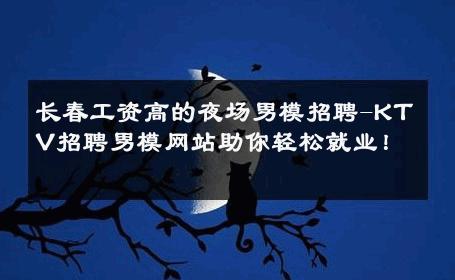 长春工资高的夜场男模招聘-KTV招聘男模网站助你轻松就业！ 