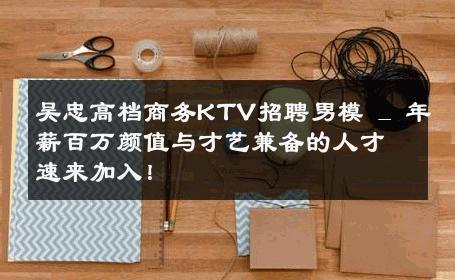 吴忠高档商务KTV招聘男模 _ 年薪百万颜值与才艺兼备的人才速来加入！ 