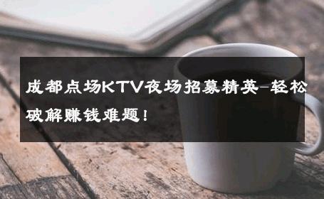 成都点场KTV夜场招募精英-轻松破解赚钱难题！ 