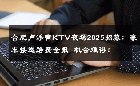 合肥卢浮宫KTV夜场2025招募：豪车接送路费全报-机会难得！ 
