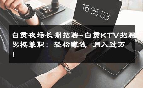 自贡夜场长期招聘-自贡KTV招聘男模兼职：轻松赚钱-月入过万！ 