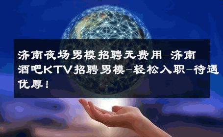 济南夜场男模招聘无费用-济南酒吧KTV招聘男模-轻松入职-待遇优厚！ 