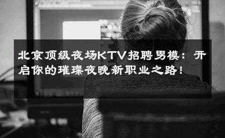 北京顶级夜场KTV招聘男模：开启你的璀璨夜晚新职业之路！ 
