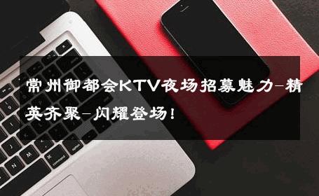 常州御都会KTV夜场招募魅力-精英齐聚-闪耀登场！ 