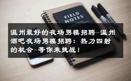 温州最好的夜场男模招聘-温州酒吧夜场男模招聘：热力四射的机会-等你来挑战！ 