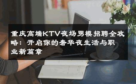重庆高端KTV夜场男模招聘全攻略：开启你的奢华夜生活与职业新篇章 