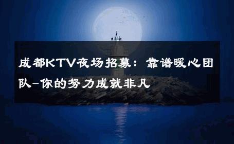 成都KTV夜场招募：靠谱暖心团队-你的努力成就非凡 