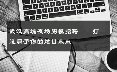武汉高端夜场男模招聘——打造属于你的炫目未来 