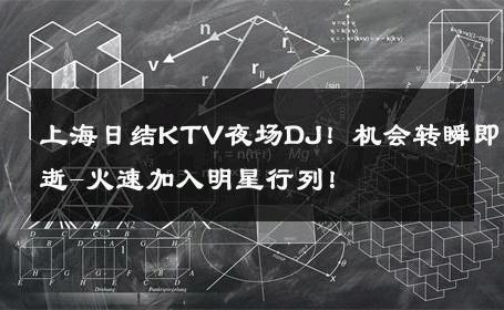 上海日结KTV夜场DJ！机会转瞬即逝-火速加入明星行列！ 