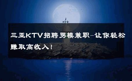 三亚KTV招聘男模兼职-让你轻松赚取高收入！ 