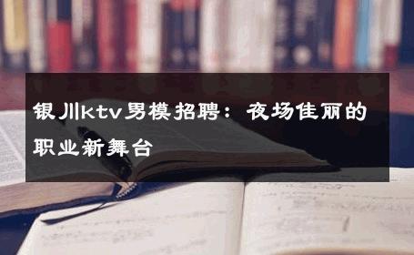 银川ktv男模招聘：夜场佳丽的职业新舞台 