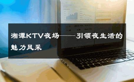 湘潭KTV夜场——引领夜生活的魅力风采 