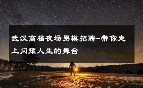 武汉高档夜场男模招聘-带你走上闪耀人生的舞台 