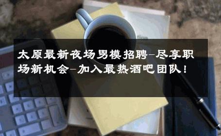 太原最新夜场男模招聘-尽享职场新机会-加入最热酒吧团队！ 