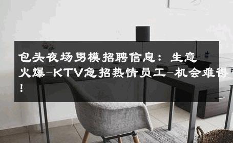 包头夜场男模招聘信息：生意火爆-KTV急招热情员工-机会难得！ 