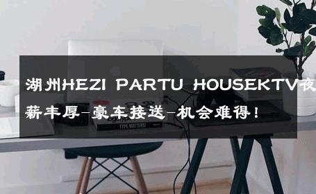湖州HEZI PARTU HOUSEKTV夜场招募-日薪丰厚-豪车接送-机会难得！ 