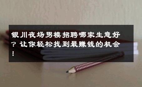 银川夜场男模招聘哪家生意好？让你轻松找到最赚钱的机会！ 