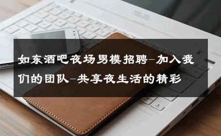 如东酒吧夜场男模招聘-加入我们的团队-共享夜生活的精彩 