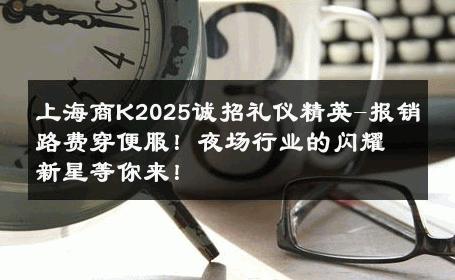 上海商K2025诚招礼仪精英-报销路费穿便服！夜场行业的闪耀新星等你来！ 