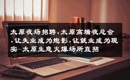 太原夜场招聘,太原高端夜总会,让失业成为炮影,让就业成为现实-太原生意火爆场所直招