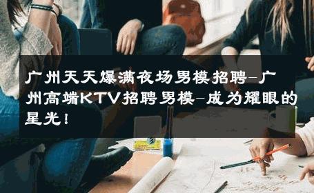 广州天天爆满夜场男模招聘-广州高端KTV招聘男模-成为耀眼的星光！ 
