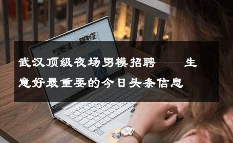 武汉顶级夜场男模招聘——生意好最重要的今日头条信息 