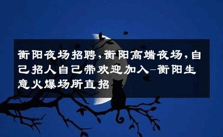 衡阳夜场招聘,衡阳高端夜场,自己招人自己带欢迎加入-衡阳生意火爆场所直招