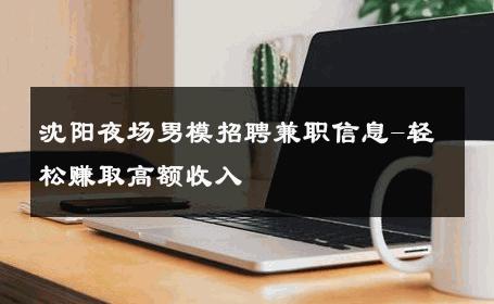 沈阳夜场男模招聘兼职信息-轻松赚取高额收入 