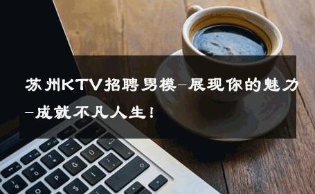 苏州KTV招聘男模-展现你的魅力-成就不凡人生！ 