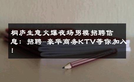 桐庐生意火爆夜场男模招聘信息：招聘-豪华商务KTV等你加入！ 