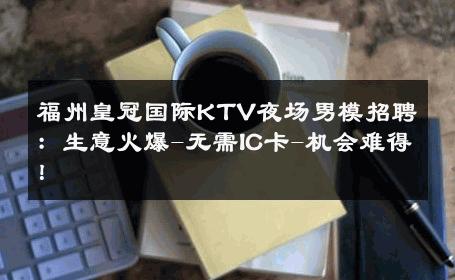 福州皇冠国际KTV夜场男模招聘：生意火爆-无需IC卡-机会难得！ 