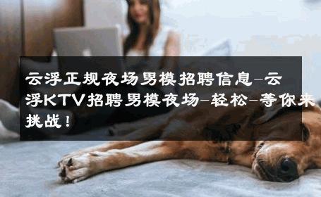 云浮正规夜场男模招聘信息-云浮KTV招聘男模夜场-轻松-等你来挑战！ 