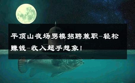 平顶山夜场男模招聘兼职-轻松赚钱-收入超乎想象！ 