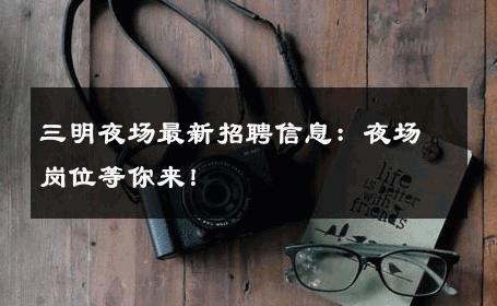 三明夜场最新招聘信息：夜场岗位等你来！ 