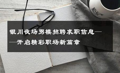 银川夜场男模招聘求职信息——开启精彩职场新篇章 