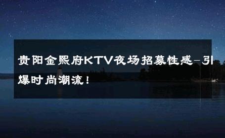 贵阳金熙府KTV夜场招募性感-引爆时尚潮流！ 