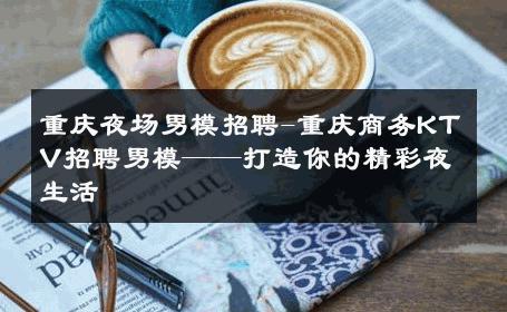 重庆夜场男模招聘-重庆商务KTV招聘男模——打造你的精彩夜生活 