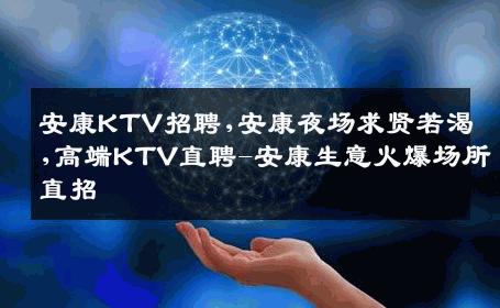 安康KTV招聘,安康夜场求贤若渴,高端KTV直聘-安康生意火爆场所直招