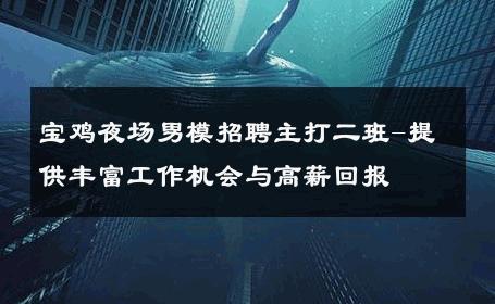 宝鸡夜场男模招聘主打二班-提供丰富工作机会与高薪回报 